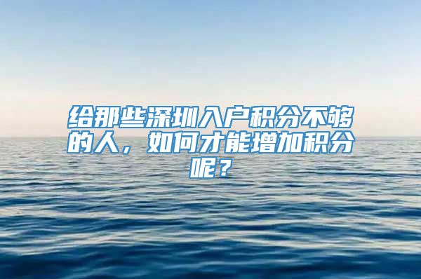 给那些深圳入户积分不够的人，如何才能增加积分呢？