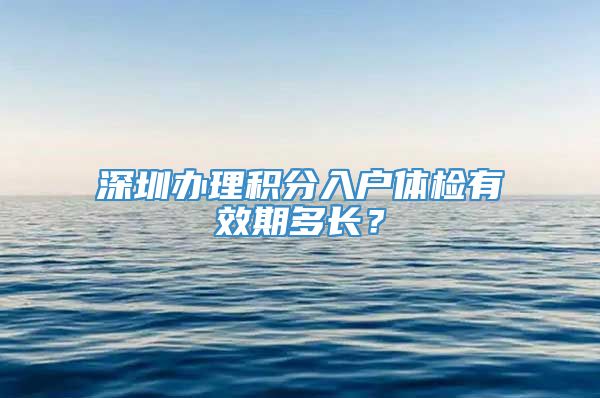 深圳办理积分入户体检有效期多长？