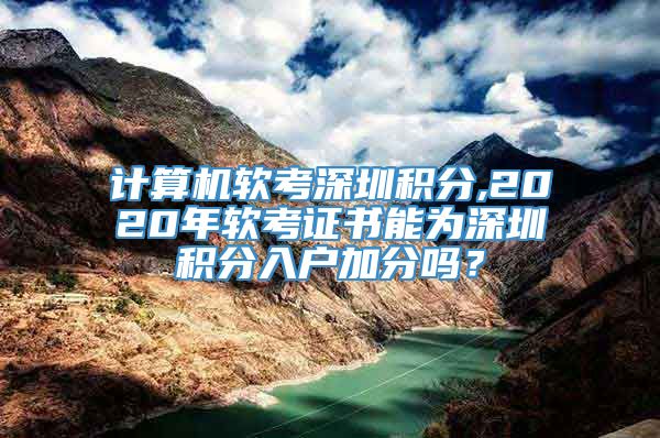 计算机软考深圳积分,2020年软考证书能为深圳积分入户加分吗？