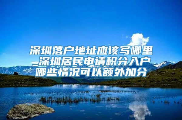 深圳落户地址应该写哪里_深圳居民申请积分入户哪些情况可以额外加分