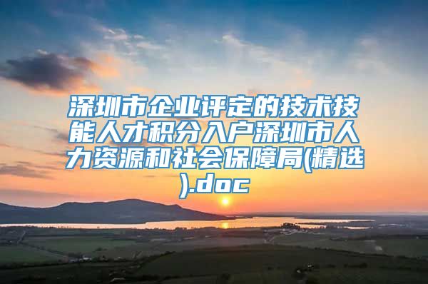 深圳市企业评定的技术技能人才积分入户深圳市人力资源和社会保障局(精选).doc