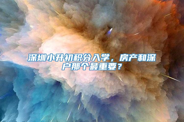 深圳小升初积分入学，房产和深户那个最重要？