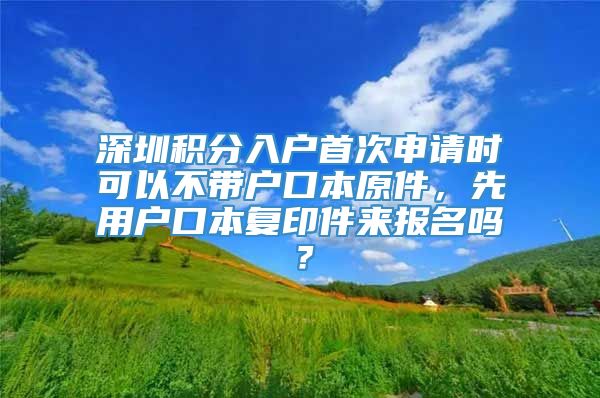 深圳积分入户首次申请时可以不带户口本原件，先用户口本复印件来报名吗？