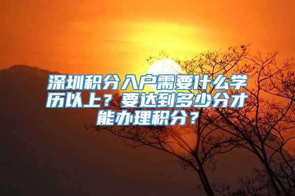 深圳积分入户需要什么学历以上？要达到多少分才能办理积分？