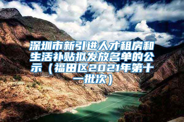 深圳市新引进人才租房和生活补贴拟发放名单的公示（福田区2021年第十一批次）