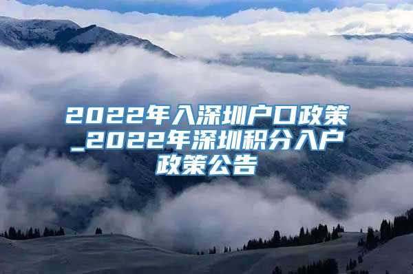 2022年入深圳户口政策_2022年深圳积分入户政策公告