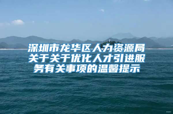 深圳市龙华区人力资源局关于关于优化人才引进服务有关事项的温馨提示