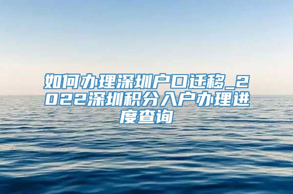 如何办理深圳户口迁移_2022深圳积分入户办理进度查询