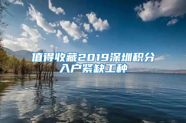 值得收藏2019深圳积分入户紧缺工种