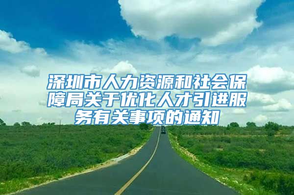 深圳市人力资源和社会保障局关于优化人才引进服务有关事项的通知