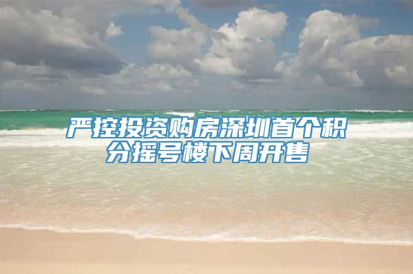 严控投资购房深圳首个积分摇号楼下周开售