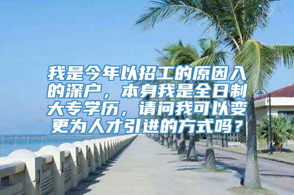 我是今年以招工的原因入的深户，本身我是全日制大专学历，请问我可以变更为人才引进的方式吗？