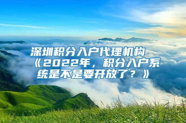 深圳积分入户代理机构《2022年，积分入户系统是不是要开放了？》