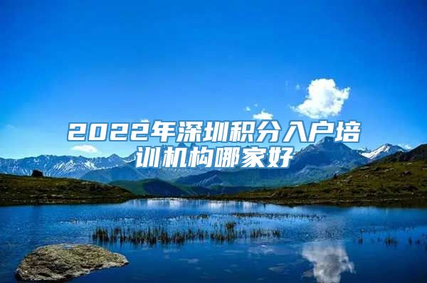 2022年深圳积分入户培训机构哪家好