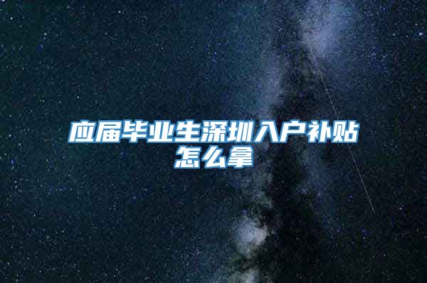 应届毕业生深圳入户补贴怎么拿