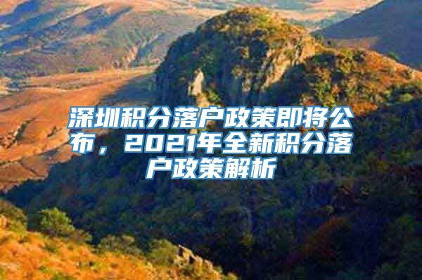 深圳积分落户政策即将公布，2021年全新积分落户政策解析