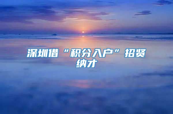 深圳借“积分入户”招贤纳才