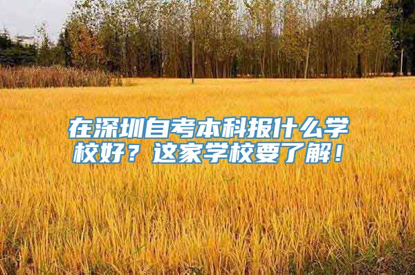 在深圳自考本科报什么学校好？这家学校要了解！