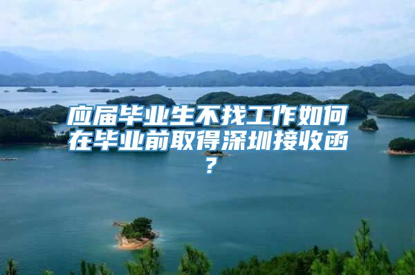 应届毕业生不找工作如何在毕业前取得深圳接收函？