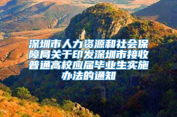 深圳市人力资源和社会保障局关于印发深圳市接收普通高校应届毕业生实施办法的通知