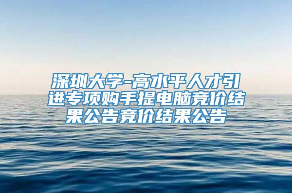 深圳大学-高水平人才引进专项购手提电脑竞价结果公告竞价结果公告