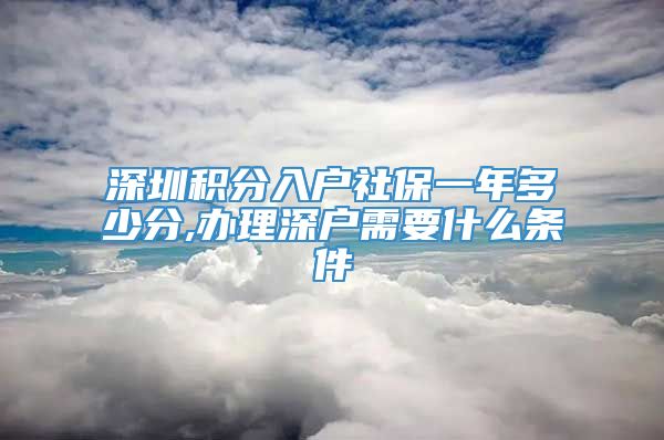 深圳积分入户社保一年多少分,办理深户需要什么条件