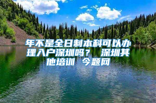 年不是全日制本科可以办理入户深圳吗？ 深圳其他培训 今题网