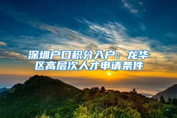 深圳户口积分入户：龙华区高层次人才申请条件