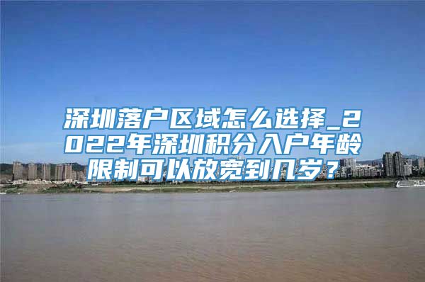 深圳落户区域怎么选择_2022年深圳积分入户年龄限制可以放宽到几岁？