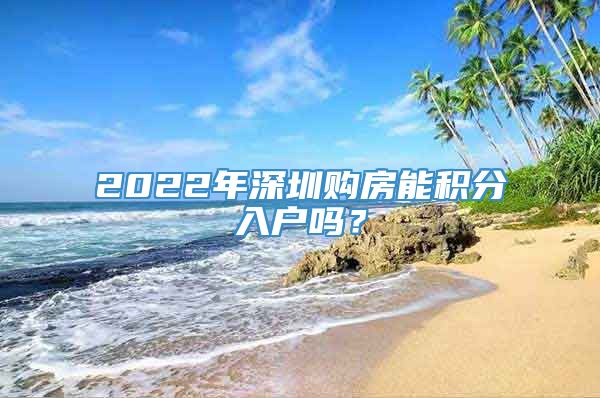 2022年深圳购房能积分入户吗？