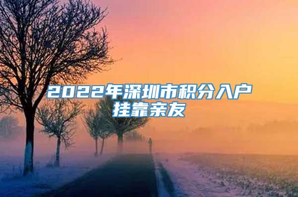 2022年深圳市积分入户挂靠亲友