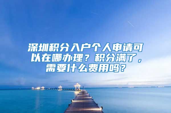 深圳积分入户个人申请可以在哪办理？积分满了，需要什么费用吗？