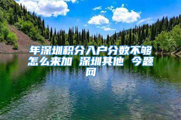 年深圳积分入户分数不够怎么来加 深圳其他 今题网