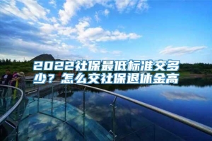 2022社保最低标准交多少？怎么交社保退休金高