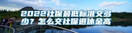 2022社保最低标准交多少？怎么交社保退休金高