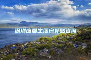 深圳应届生落户补贴咨询