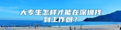 大专生怎样才能在深圳找到工作呀？