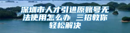 深圳市人才引进原账号无法使用怎么办 三招教你轻松解决