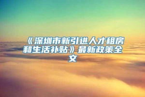 《深圳市新引进人才租房和生活补贴》最新政策全文