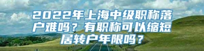 2022年上海中级职称落户难吗？有职称可以缩短居转户年限吗？