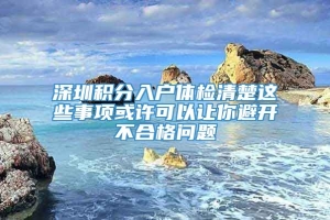 深圳积分入户体检清楚这些事项或许可以让你避开不合格问题