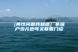 [两性问题我知道] 非深户少儿也可关联看门诊