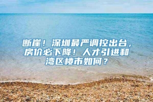 断崖！深圳最严调控出台，房价必下降！人才引进和湾区楼市如何？