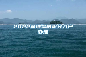 2022深圳福田积分入户办理