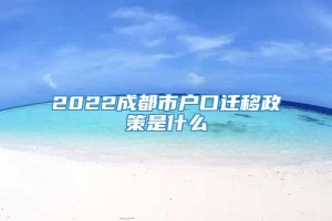 2022成都市户口迁移政策是什么