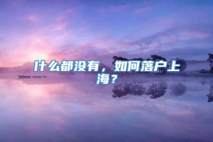 什么都没有，如何落户上海？