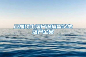 应届硕士落户深圳留学生落户宝安