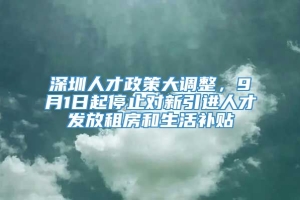 深圳人才政策大调整，9月1日起停止对新引进人才发放租房和生活补贴