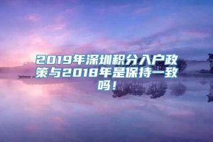 2019年深圳积分入户政策与2018年是保持一致吗！