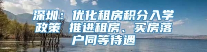 深圳：优化租房积分入学政策 推进租房、买房落户同等待遇